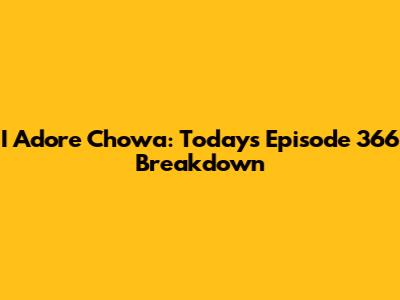 I Adore Chowa: Today's Episode 366 Breakdown