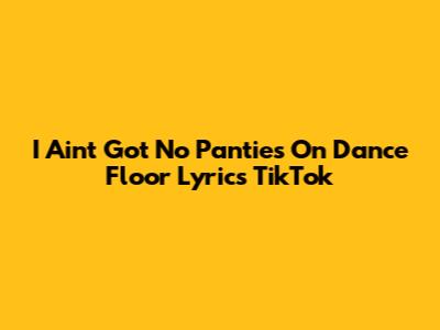 I Ain't Got No Panties On Dance Floor Lyrics TikTok