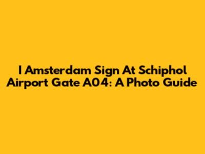 I Amsterdam Sign At Schiphol Airport Gate A04: A Photo Guide
