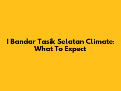 I Bandar Tasik Selatan Climate: What To Expect