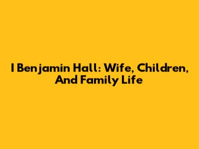 I Benjamin Hall: Wife, Children, And Family Life