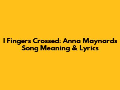 I Fingers Crossed: Anna Maynard's Song Meaning & Lyrics