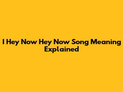 I Hey Now Hey Now Song Meaning Explained