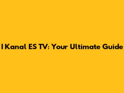 I Kanal ES TV: Your Ultimate Guide