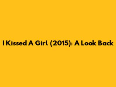 I Kissed A Girl (2015): A Look Back