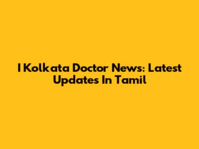 I Kolkata Doctor News: Latest Updates In Tamil