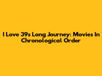 I Love 39's Long Journey: Movies In Chronological Order
