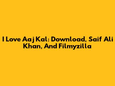 I Love Aaj Kal: Download, Saif Ali Khan, And Filmyzilla