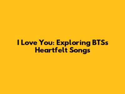 I Love You: Exploring BTS's Heartfelt Songs