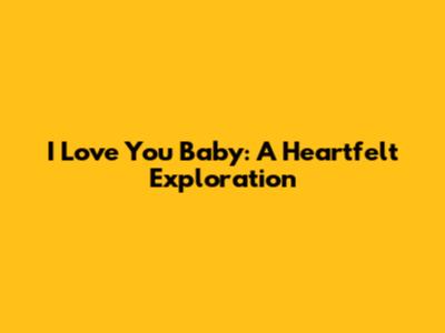 I Love You Baby: A Heartfelt Exploration