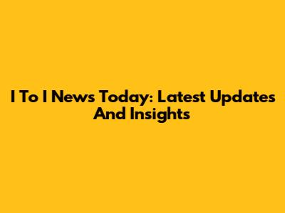 I To I News Today: Latest Updates And Insights