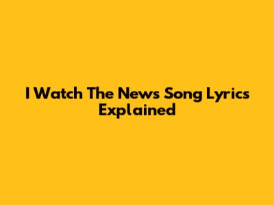 I Watch The News Song Lyrics Explained