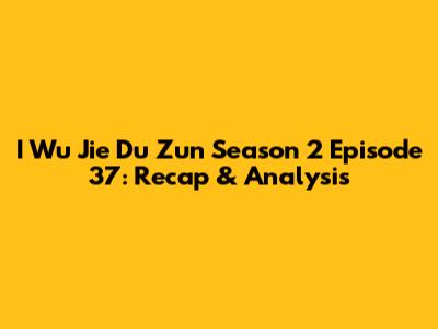 I Wu Jie Du Zun Season 2 Episode 37: Recap & Analysis
