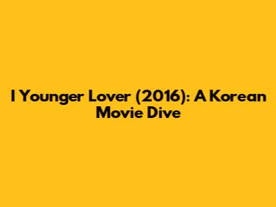 I Younger Lover (2016): A Korean Movie Dive