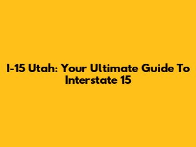 I-15 Utah: Your Ultimate Guide To Interstate 15