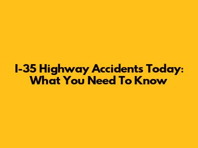 I-35 Highway Accidents Today: What You Need To Know