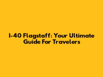 I-40 Flagstaff: Your Ultimate Guide For Travelers