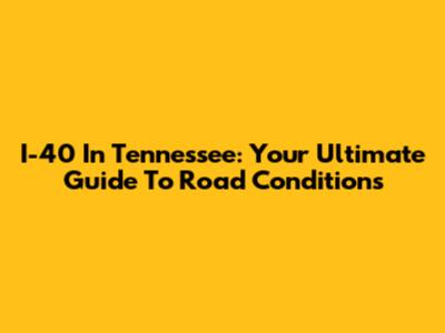 I-40 In Tennessee: Your Ultimate Guide To Road Conditions