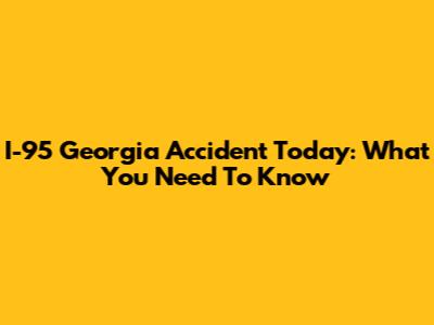 I-95 Georgia Accident Today: What You Need To Know