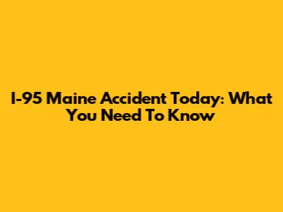 I-95 Maine Accident Today: What You Need To Know