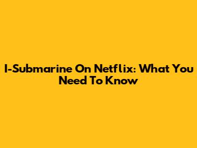 I-Submarine On Netflix: What You Need To Know