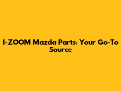 I-ZOOM Mazda Parts: Your Go-To Source
