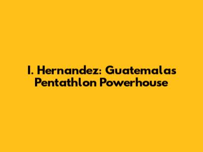 I. Hernandez: Guatemala's Pentathlon Powerhouse