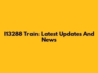 I13288 Train: Latest Updates And News