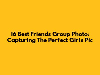 I6 Best Friends Group Photo: Capturing The Perfect Girls' Pic