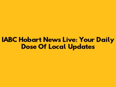 IABC Hobart News Live: Your Daily Dose Of Local Updates