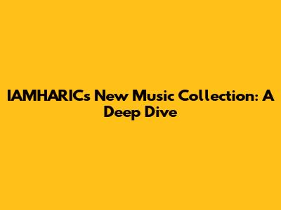 IAMHARIC's New Music Collection: A Deep Dive