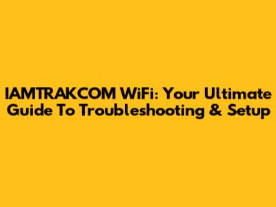 IAMTRAKCOM WiFi: Your Ultimate Guide To Troubleshooting & Setup