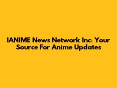 IANIME News Network Inc: Your Source For Anime Updates