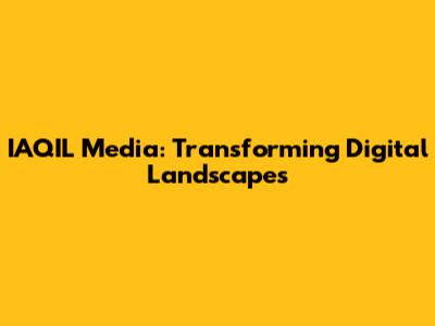 IAQIL Media: Transforming Digital Landscapes