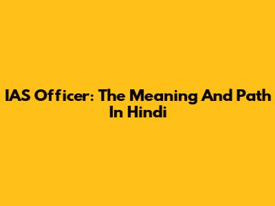IAS Officer: The Meaning And Path In Hindi