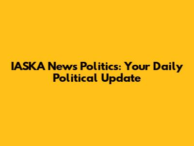 IASKA News Politics: Your Daily Political Update
