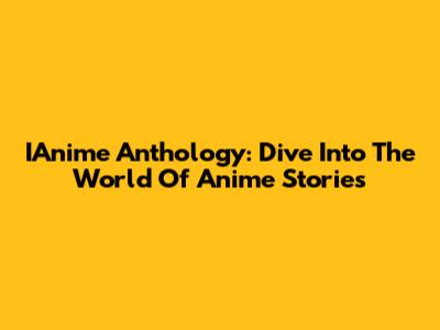 IAnime Anthology: Dive Into The World Of Anime Stories