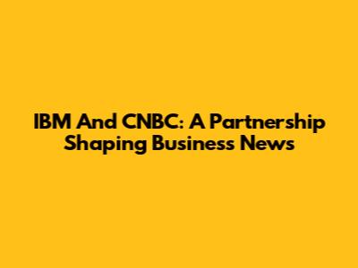 IBM And CNBC: A Partnership Shaping Business News