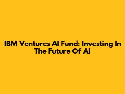IBM Ventures AI Fund: Investing In The Future Of AI