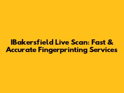 IBakersfield Live Scan: Fast & Accurate Fingerprinting Services