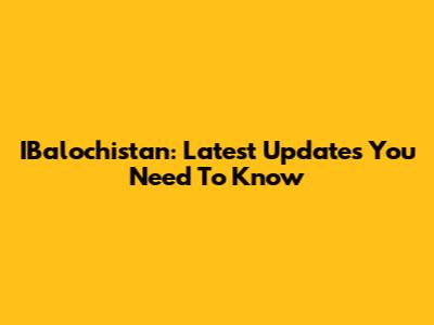 IBalochistan: Latest Updates You Need To Know