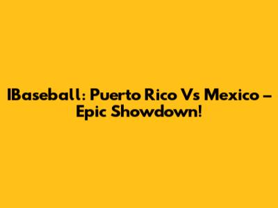 IBaseball: Puerto Rico Vs Mexico – Epic Showdown!