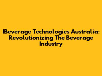 IBeverage Technologies Australia: Revolutionizing The Beverage Industry