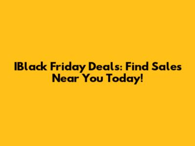 IBlack Friday Deals: Find Sales Near You Today!