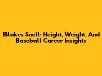 IBlakes Snell: Height, Weight, And Baseball Career Insights