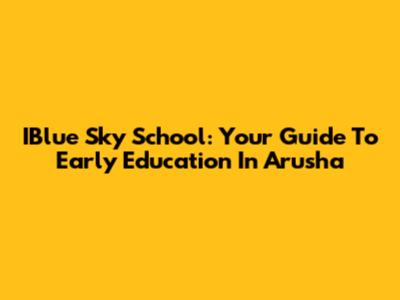 IBlue Sky School: Your Guide To Early Education In Arusha