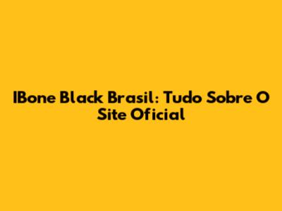 IBone Black Brasil: Tudo Sobre O Site Oficial