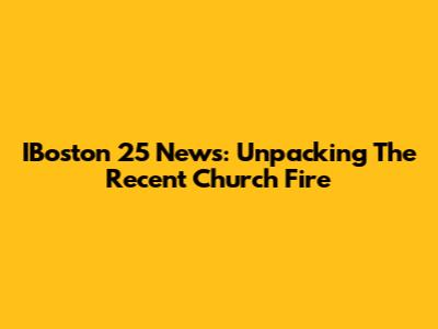 IBoston 25 News: Unpacking The Recent Church Fire