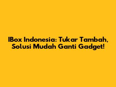IBox Indonesia: Tukar Tambah, Solusi Mudah Ganti Gadget!
