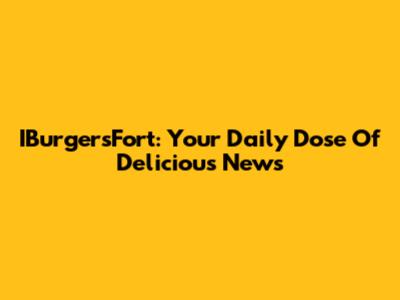 IBurgersFort: Your Daily Dose Of Delicious News